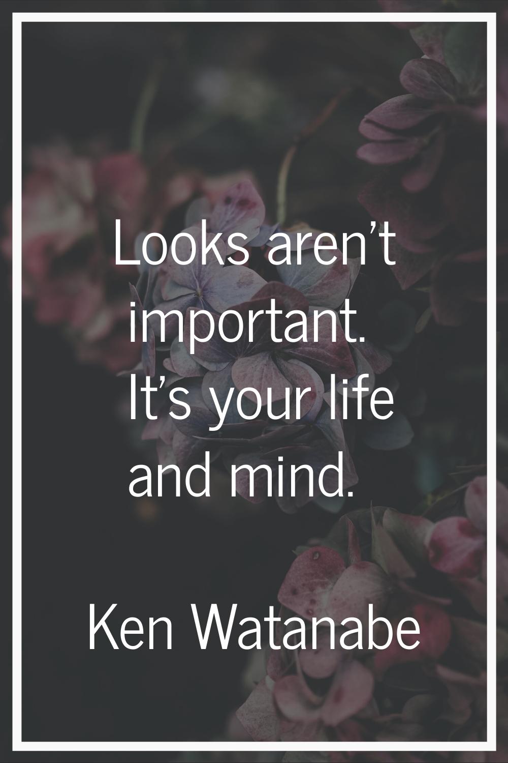 Looks aren't important. It's your life and mind.
