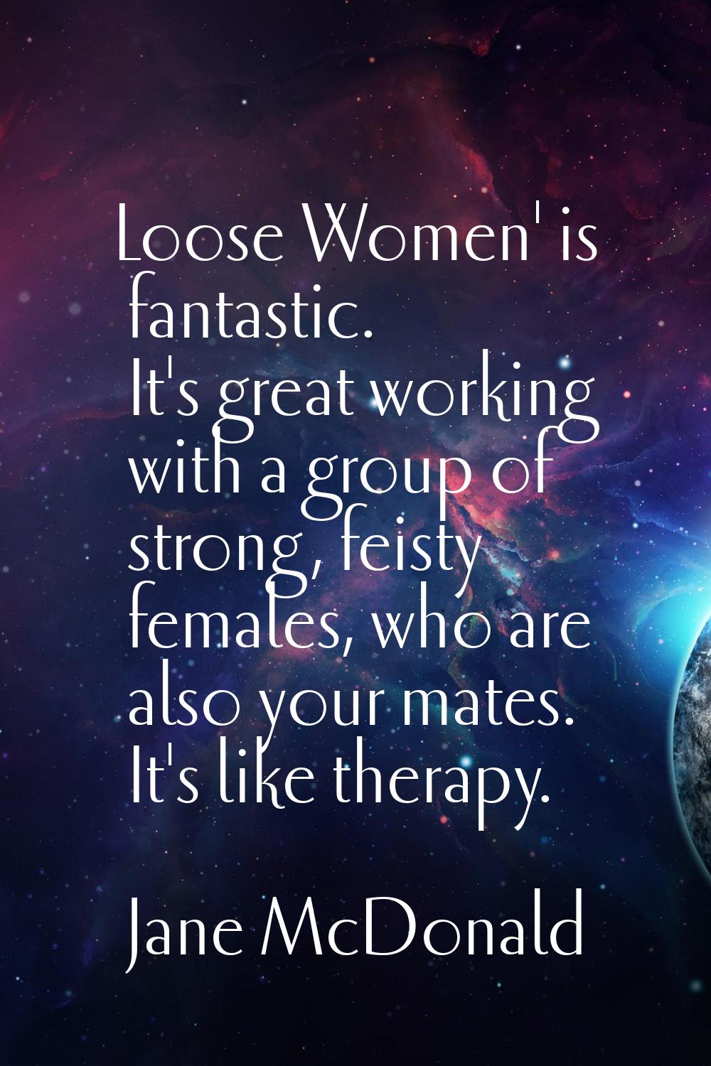 Loose Women' is fantastic. It's great working with a group of strong, feisty females, who are also 
