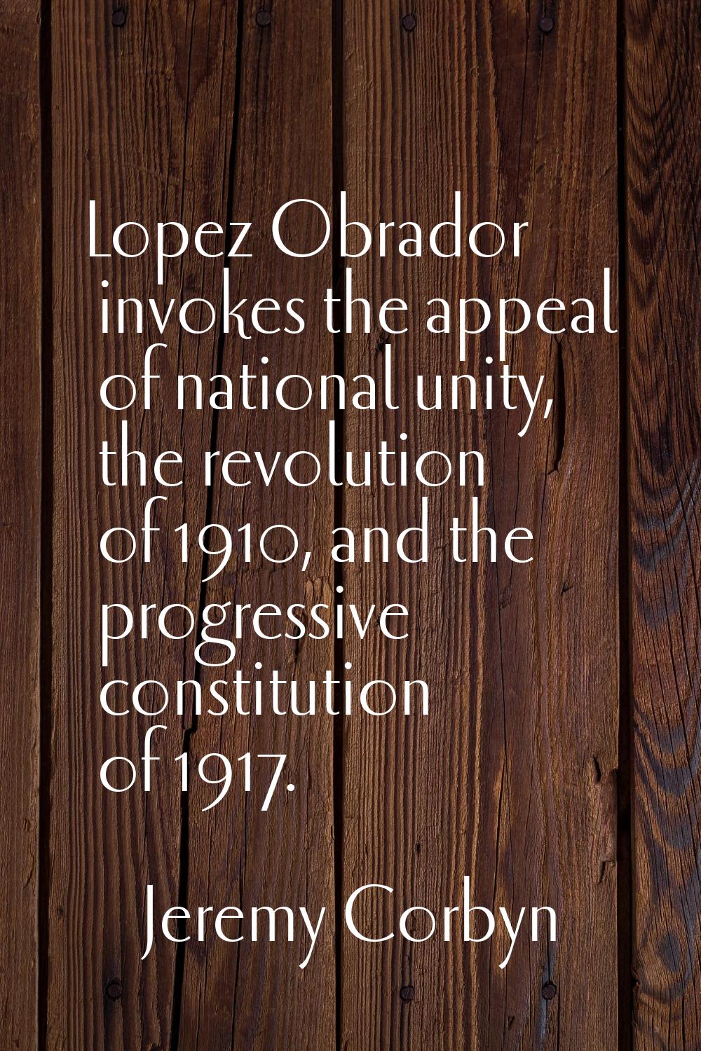 Lopez Obrador invokes the appeal of national unity, the revolution of 1910, and the progressive con
