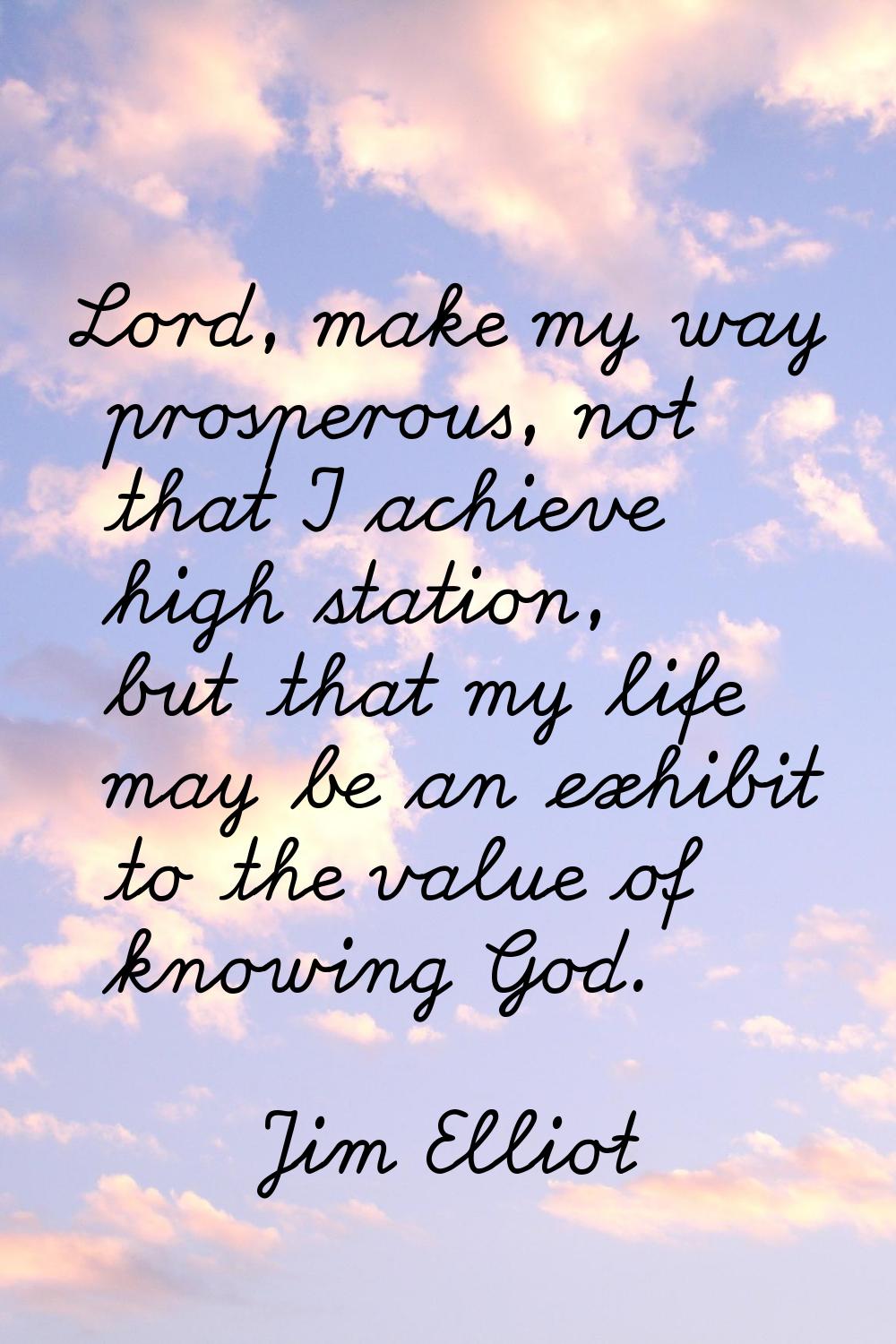Lord, make my way prosperous, not that I achieve high station, but that my life may be an exhibit t
