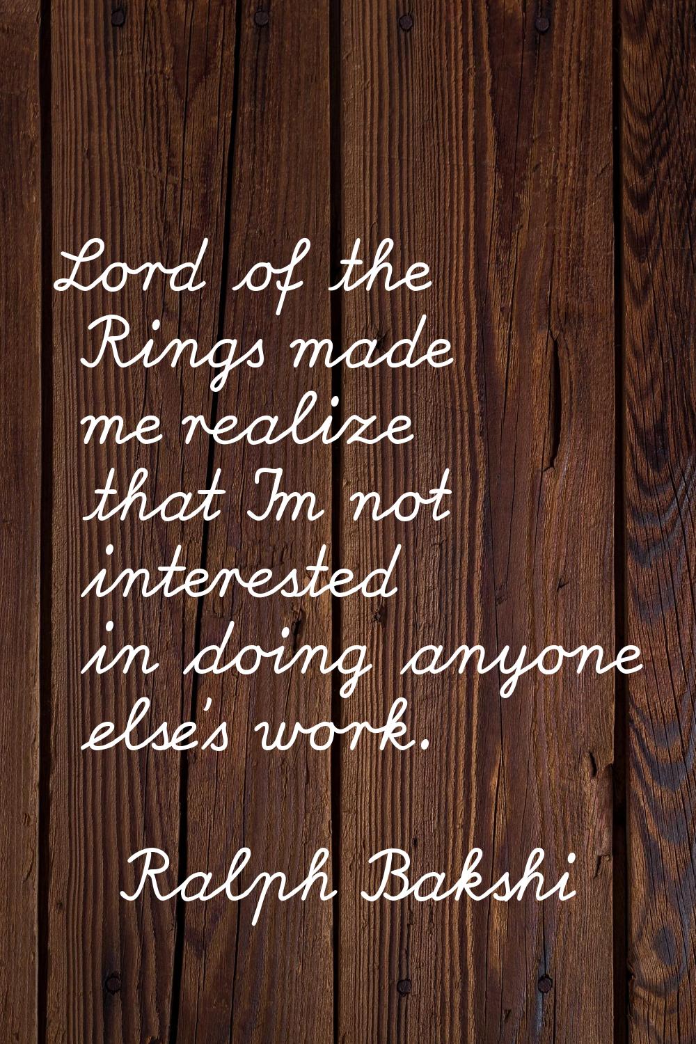 Lord of the Rings made me realize that I'm not interested in doing anyone else's work.