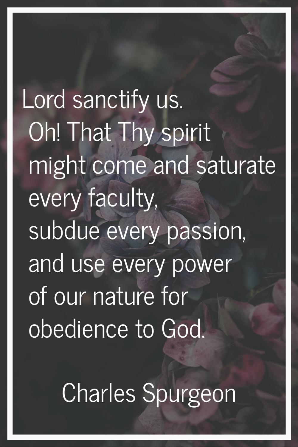 Lord sanctify us. Oh! That Thy spirit might come and saturate every faculty, subdue every passion, 