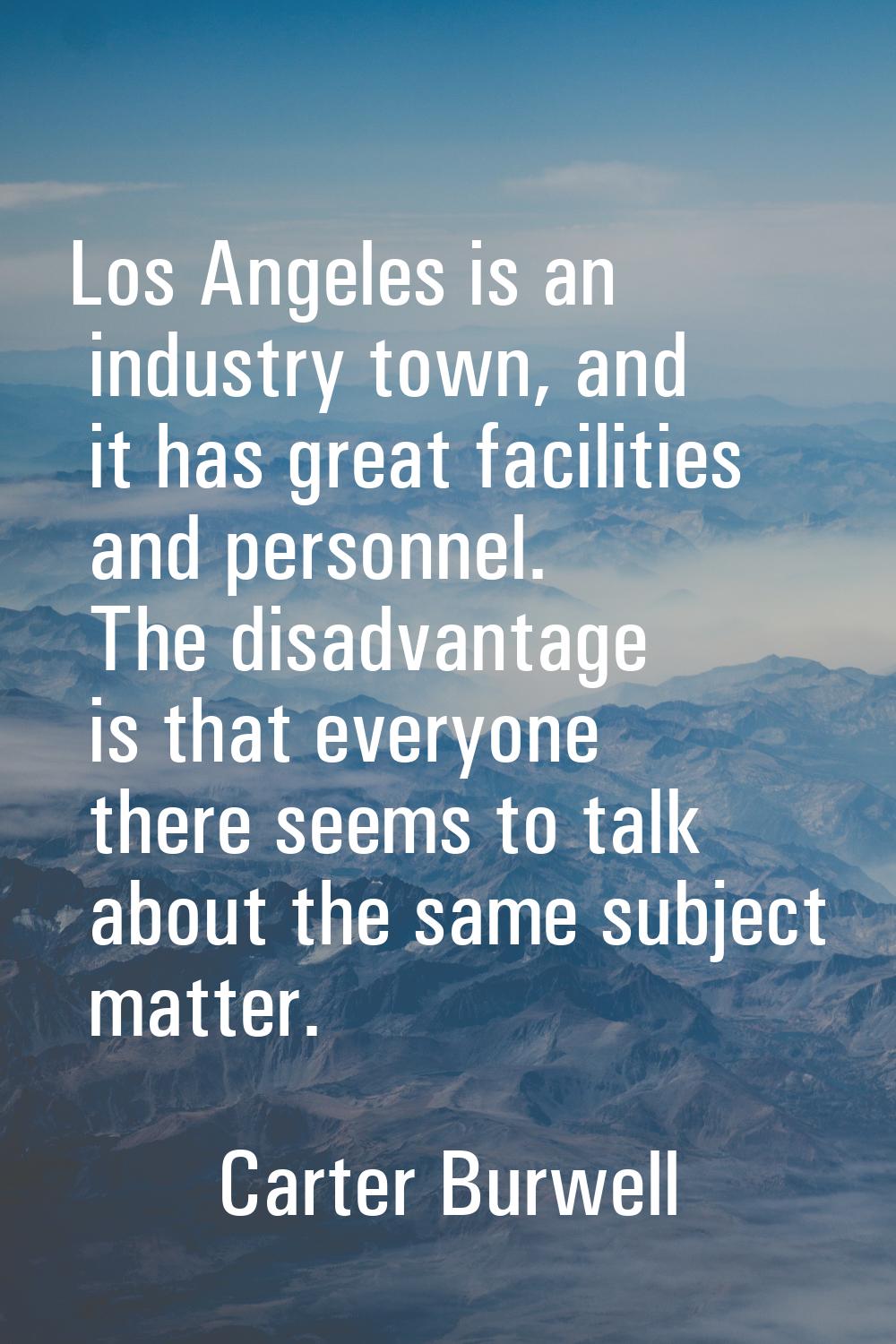 Los Angeles is an industry town, and it has great facilities and personnel. The disadvantage is tha