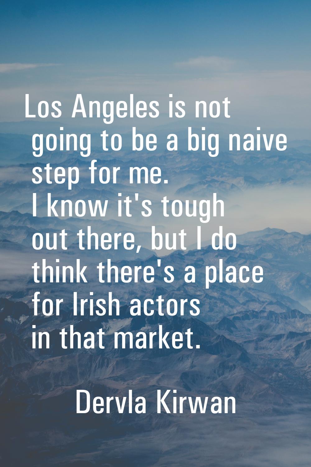 Los Angeles is not going to be a big naive step for me. I know it's tough out there, but I do think