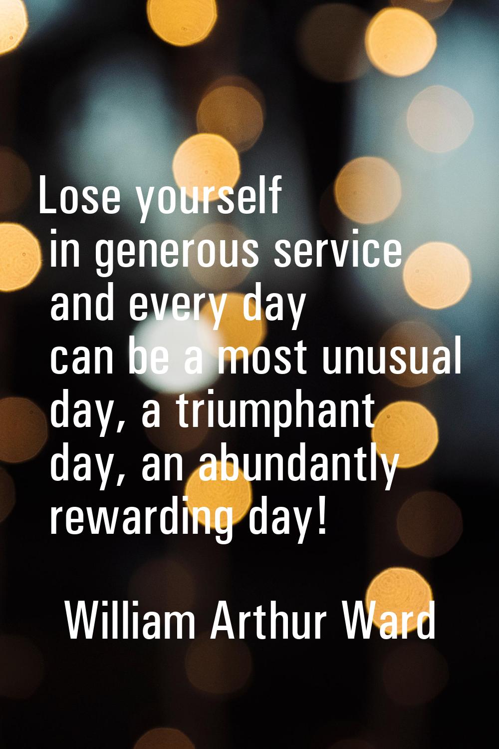 Lose yourself in generous service and every day can be a most unusual day, a triumphant day, an abu