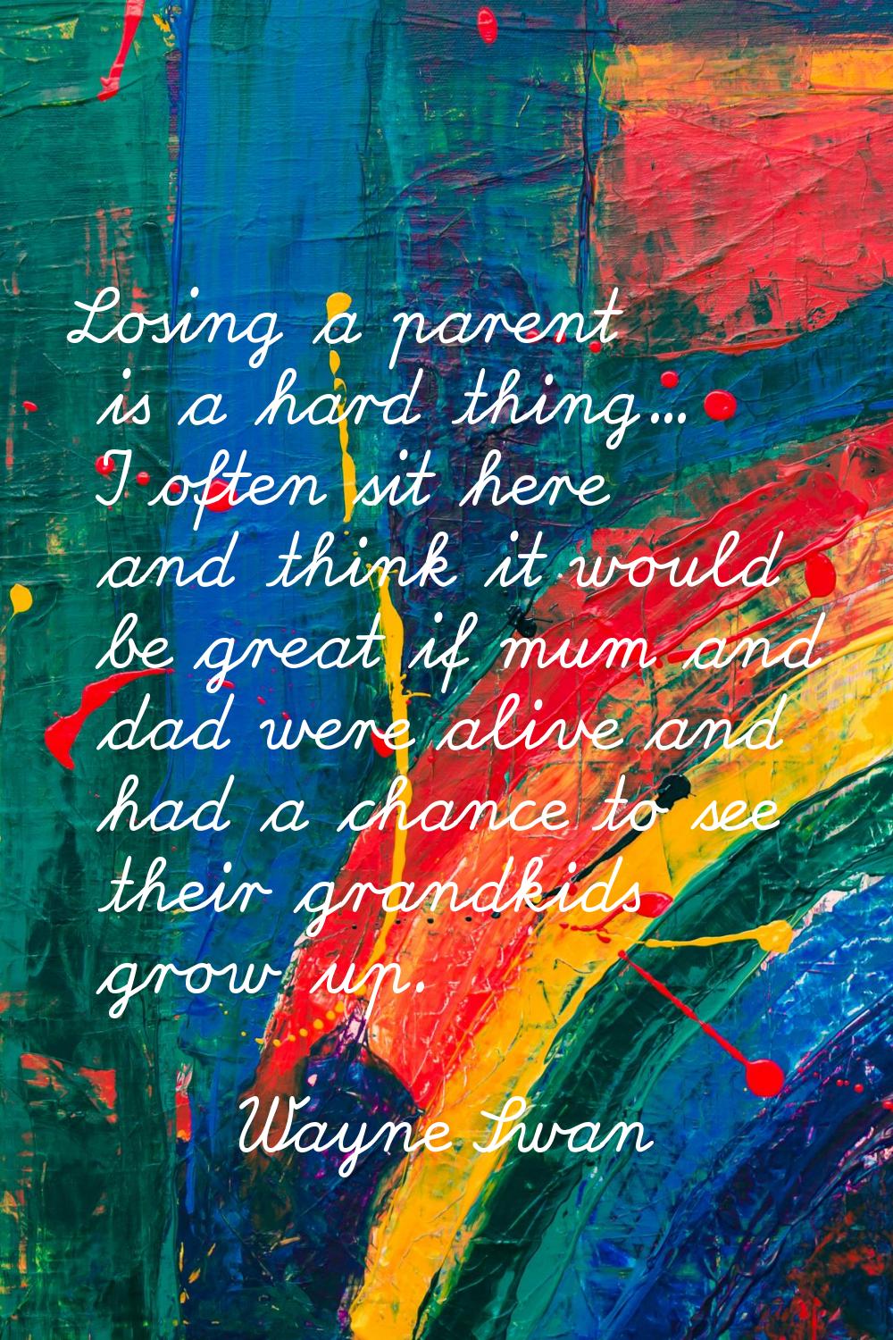 Losing a parent is a hard thing... I often sit here and think it would be great if mum and dad were
