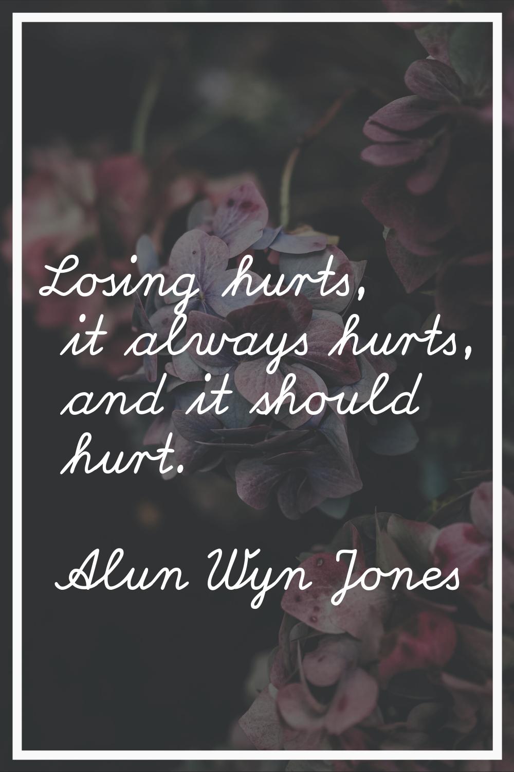 Losing hurts, it always hurts, and it should hurt.