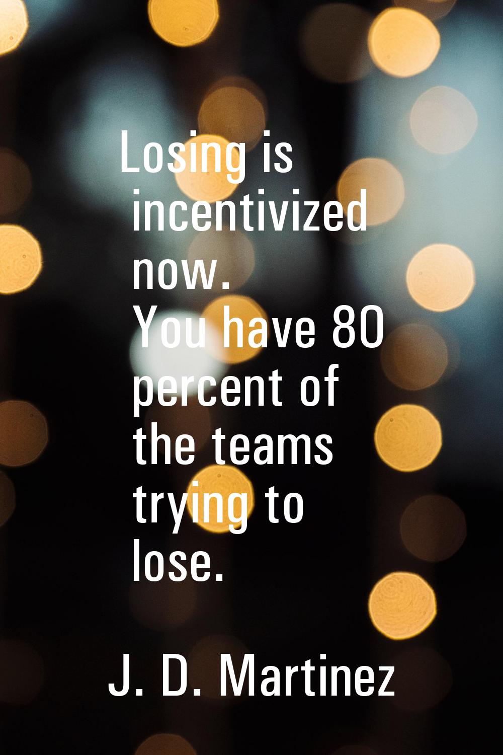 Losing is incentivized now. You have 80 percent of the teams trying to lose.