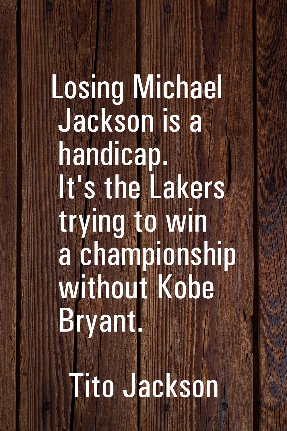 Losing Michael Jackson is a handicap. It's the Lakers trying to win a championship without Kobe Bry