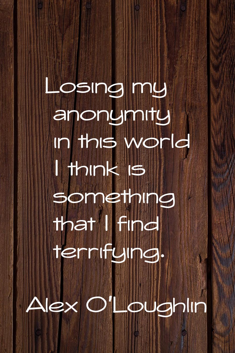 Losing my anonymity in this world I think is something that I find terrifying.