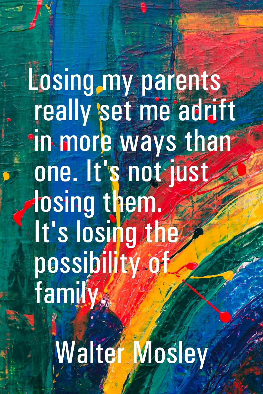 Losing my parents really set me adrift in more ways than one. It's not just losing them. It's losin