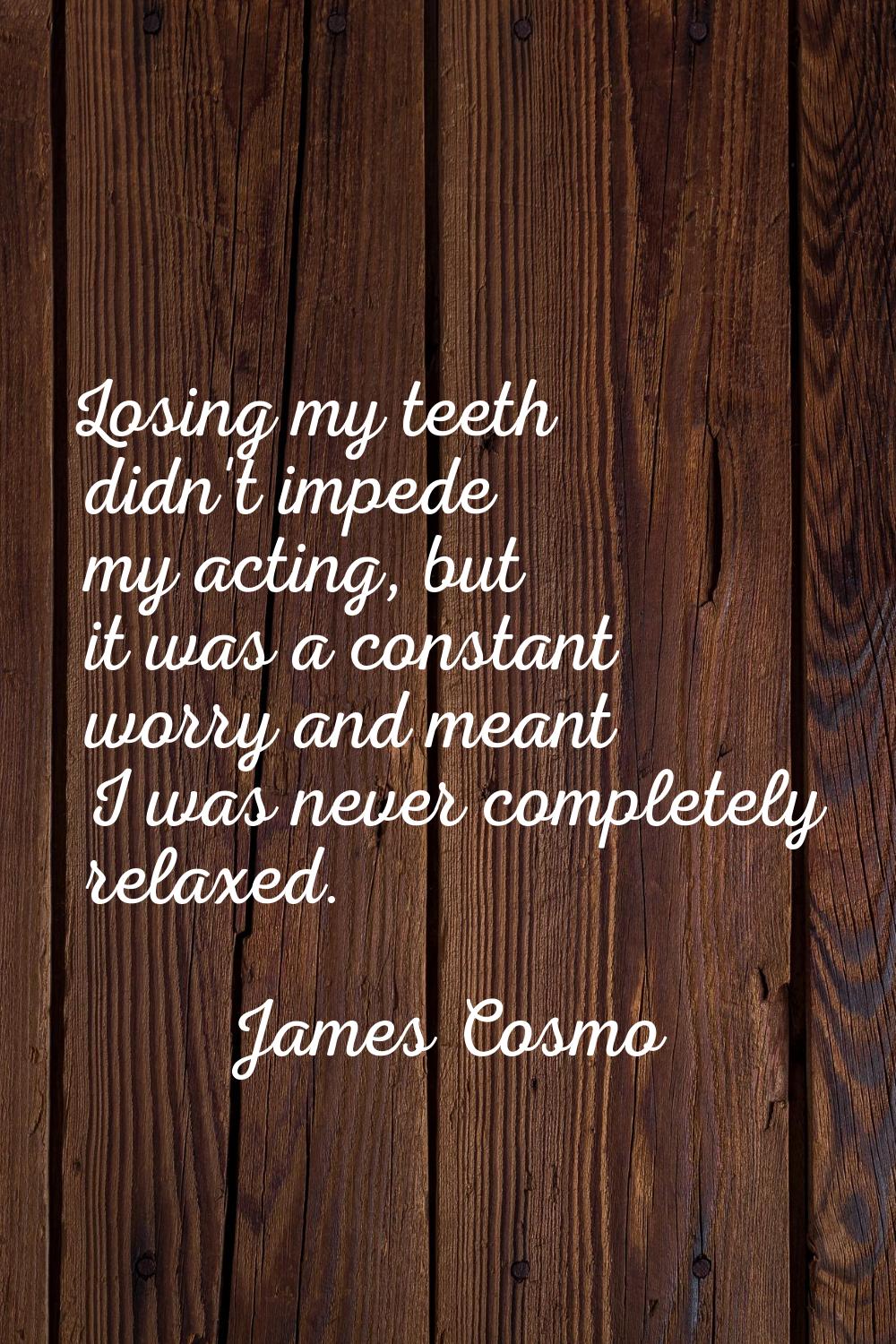 Losing my teeth didn't impede my acting, but it was a constant worry and meant I was never complete