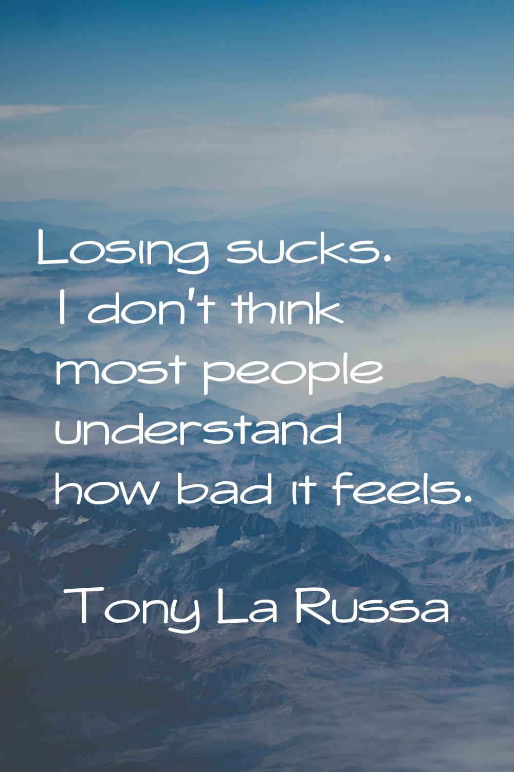 Losing sucks. I don't think most people understand how bad it feels.