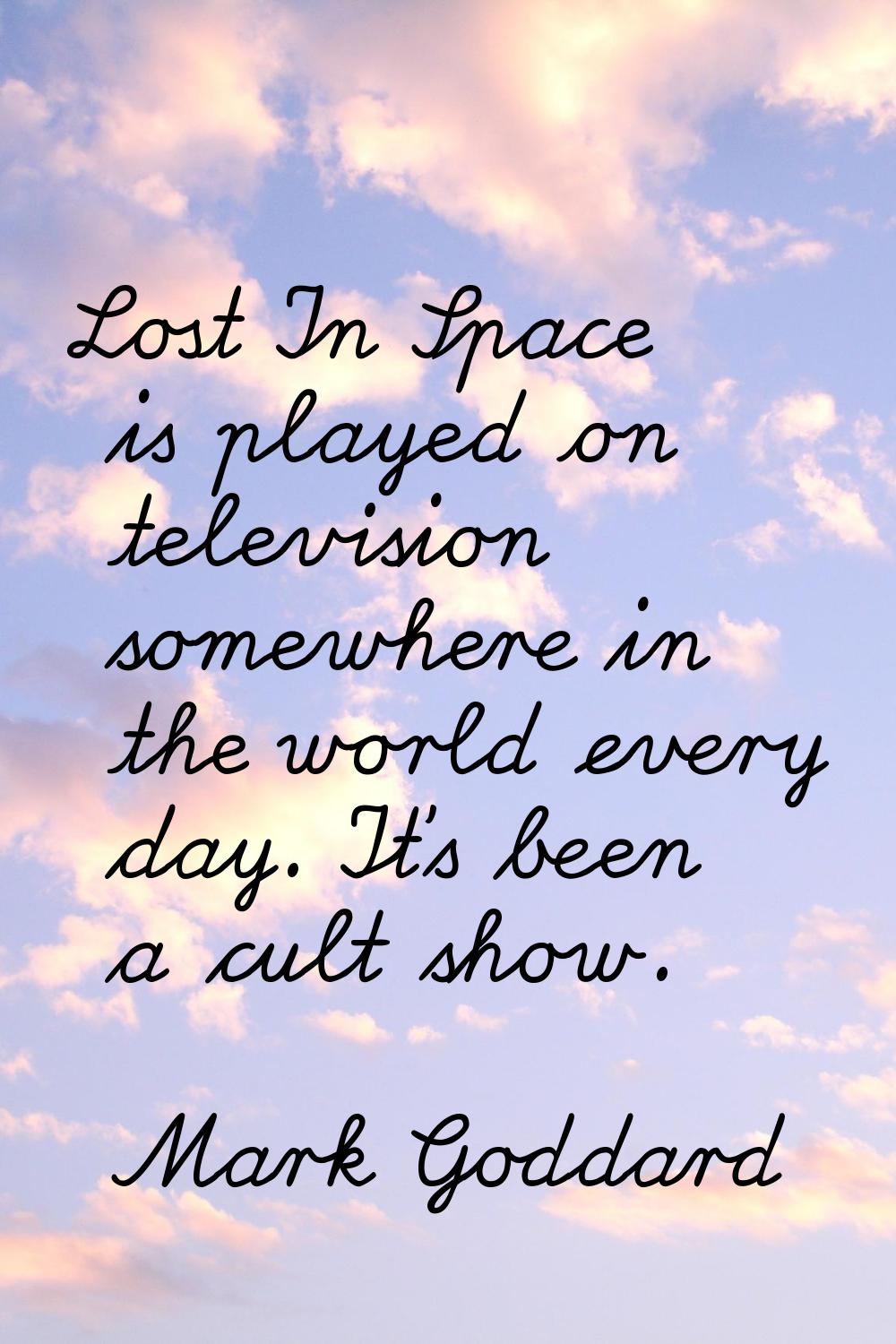 Lost In Space is played on television somewhere in the world every day. It's been a cult show.