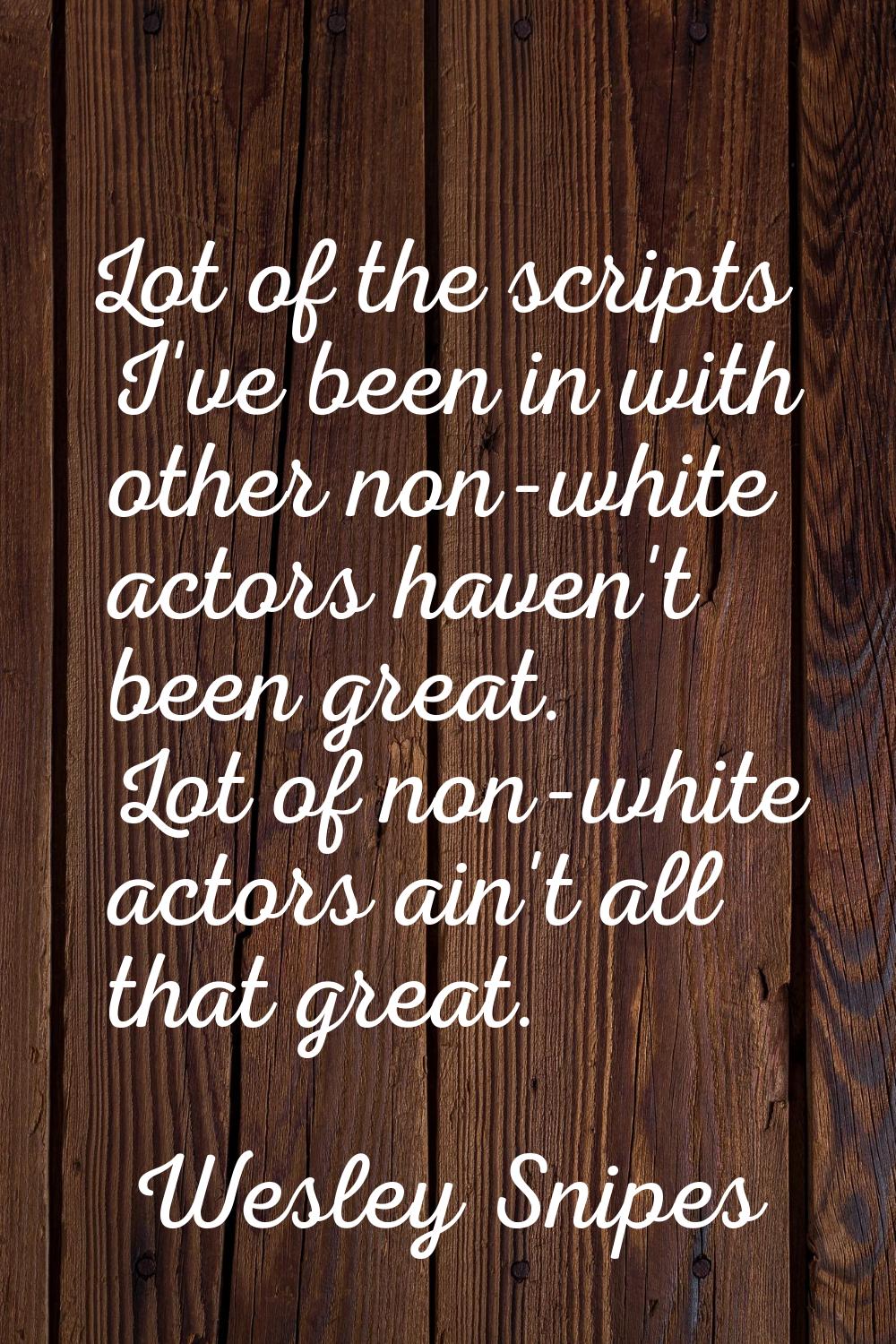 Lot of the scripts I've been in with other non-white actors haven't been great. Lot of non-white ac