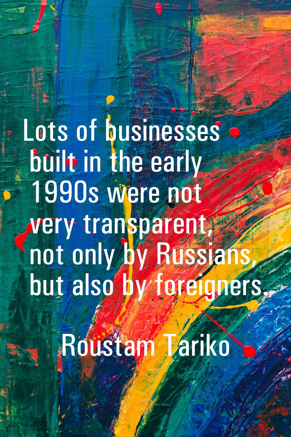 Lots of businesses built in the early 1990s were not very transparent, not only by Russians, but al