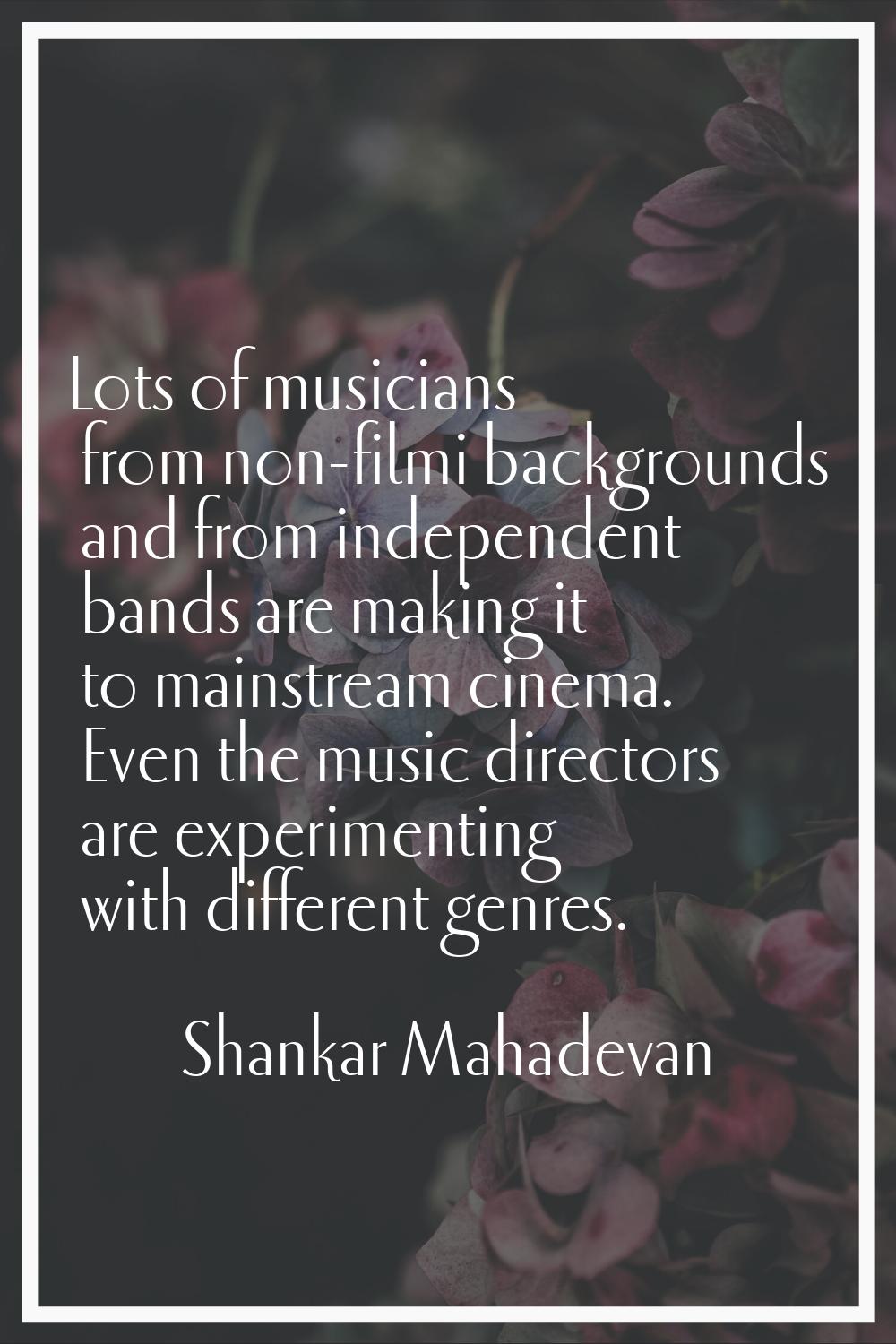 Lots of musicians from non-filmi backgrounds and from independent bands are making it to mainstream