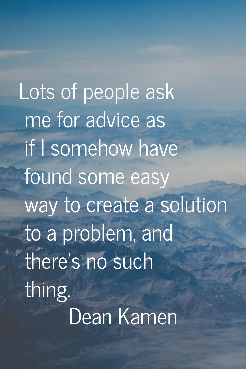 Lots of people ask me for advice as if I somehow have found some easy way to create a solution to a