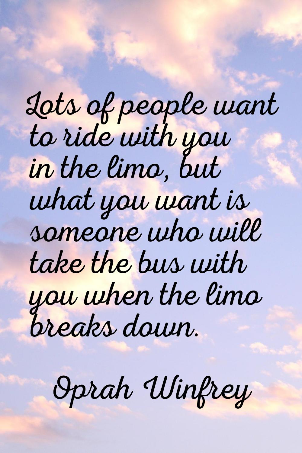 Lots of people want to ride with you in the limo, but what you want is someone who will take the bu