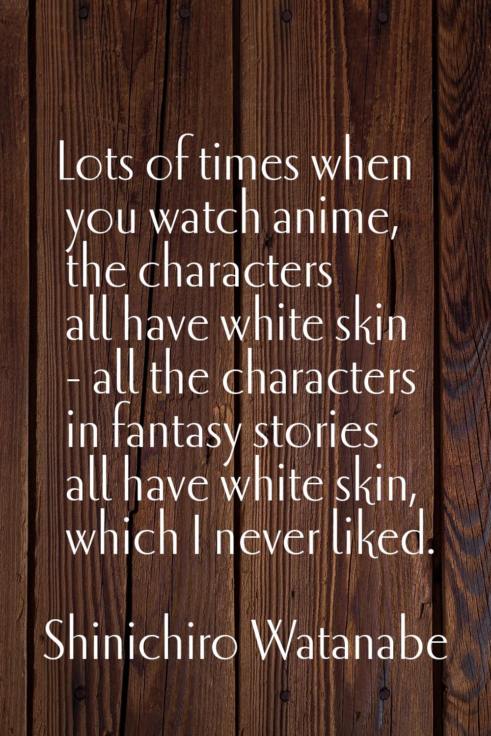 Lots of times when you watch anime, the characters all have white skin - all the characters in fant