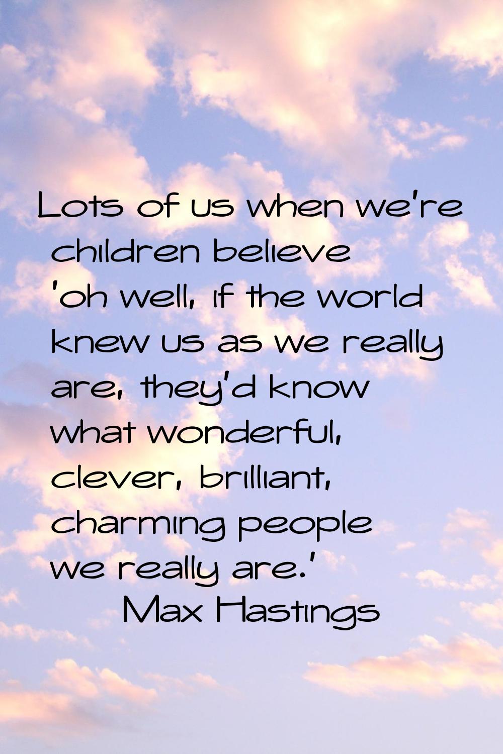 Lots of us when we're children believe 'oh well, if the world knew us as we really are, they'd know