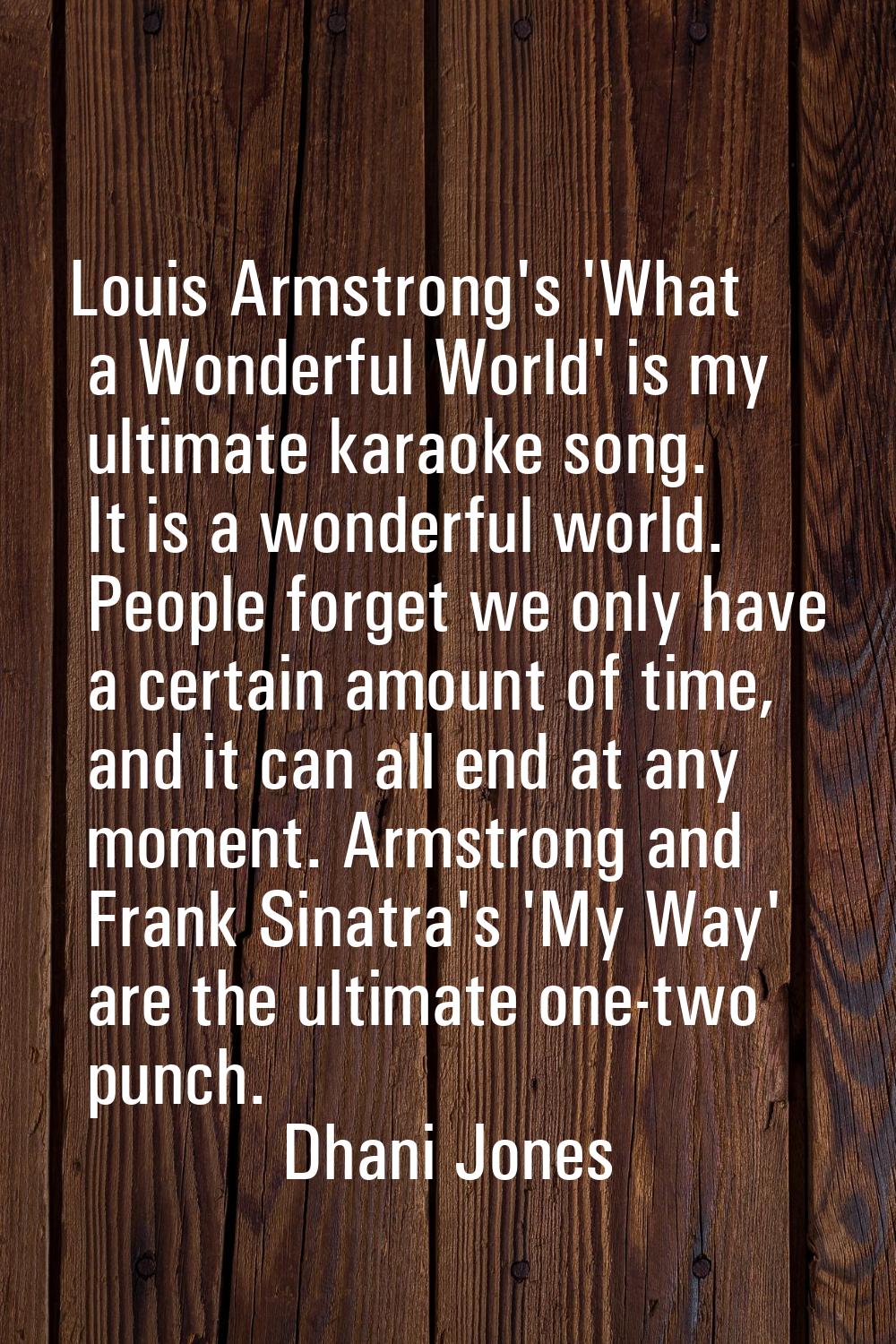 Louis Armstrong's 'What a Wonderful World' is my ultimate karaoke song. It is a wonderful world. Pe