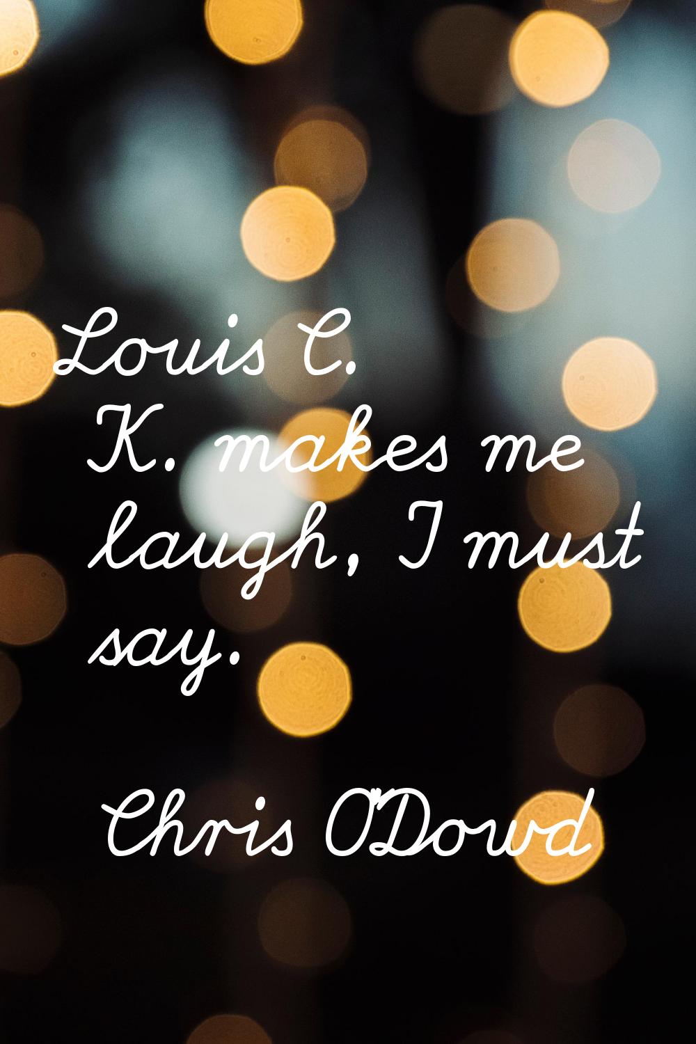 Louis C. K. makes me laugh, I must say.