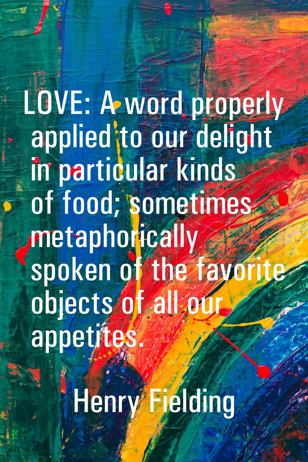LOVE: A word properly applied to our delight in particular kinds of food; sometimes metaphorically 