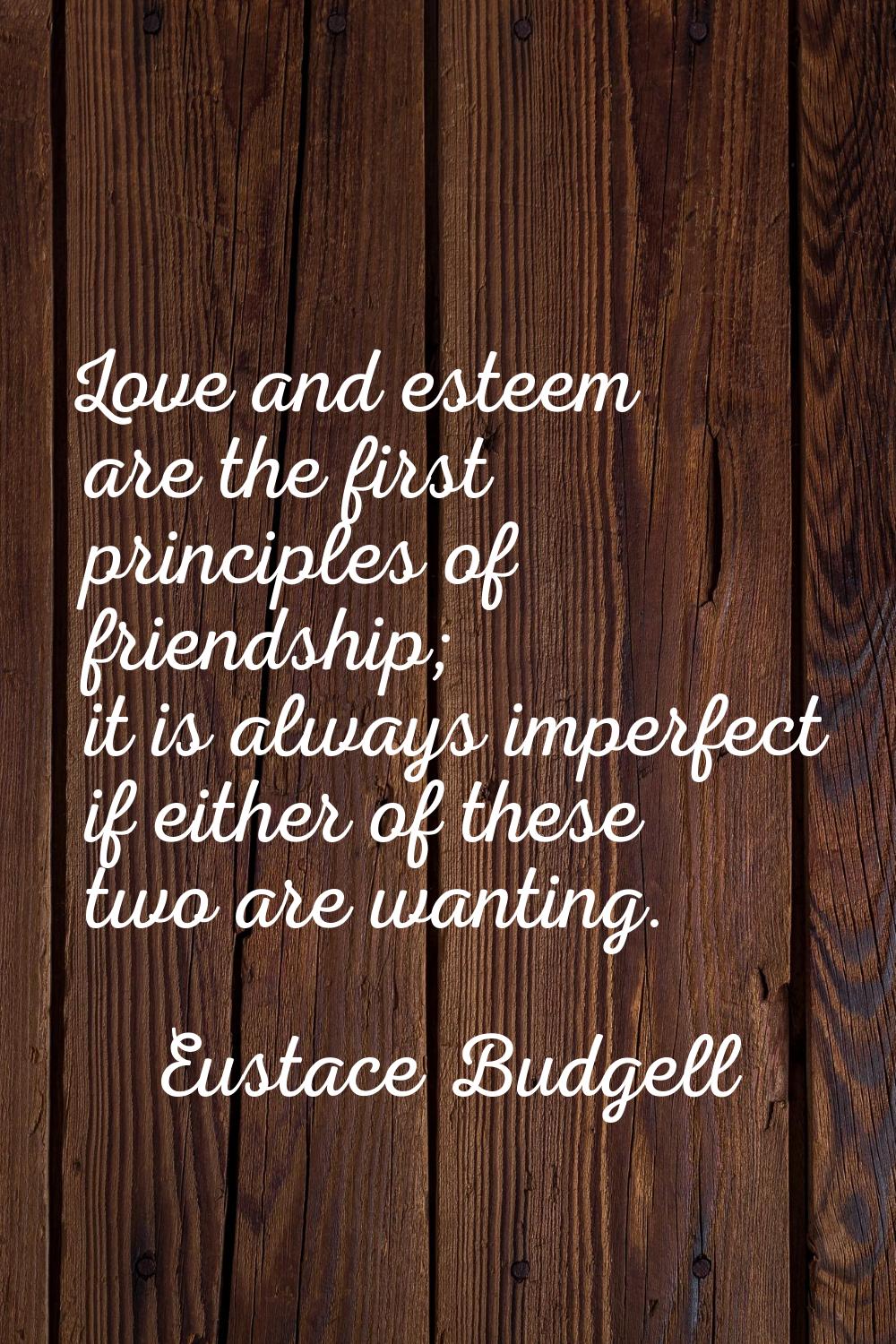 Love and esteem are the first principles of friendship; it is always imperfect if either of these t