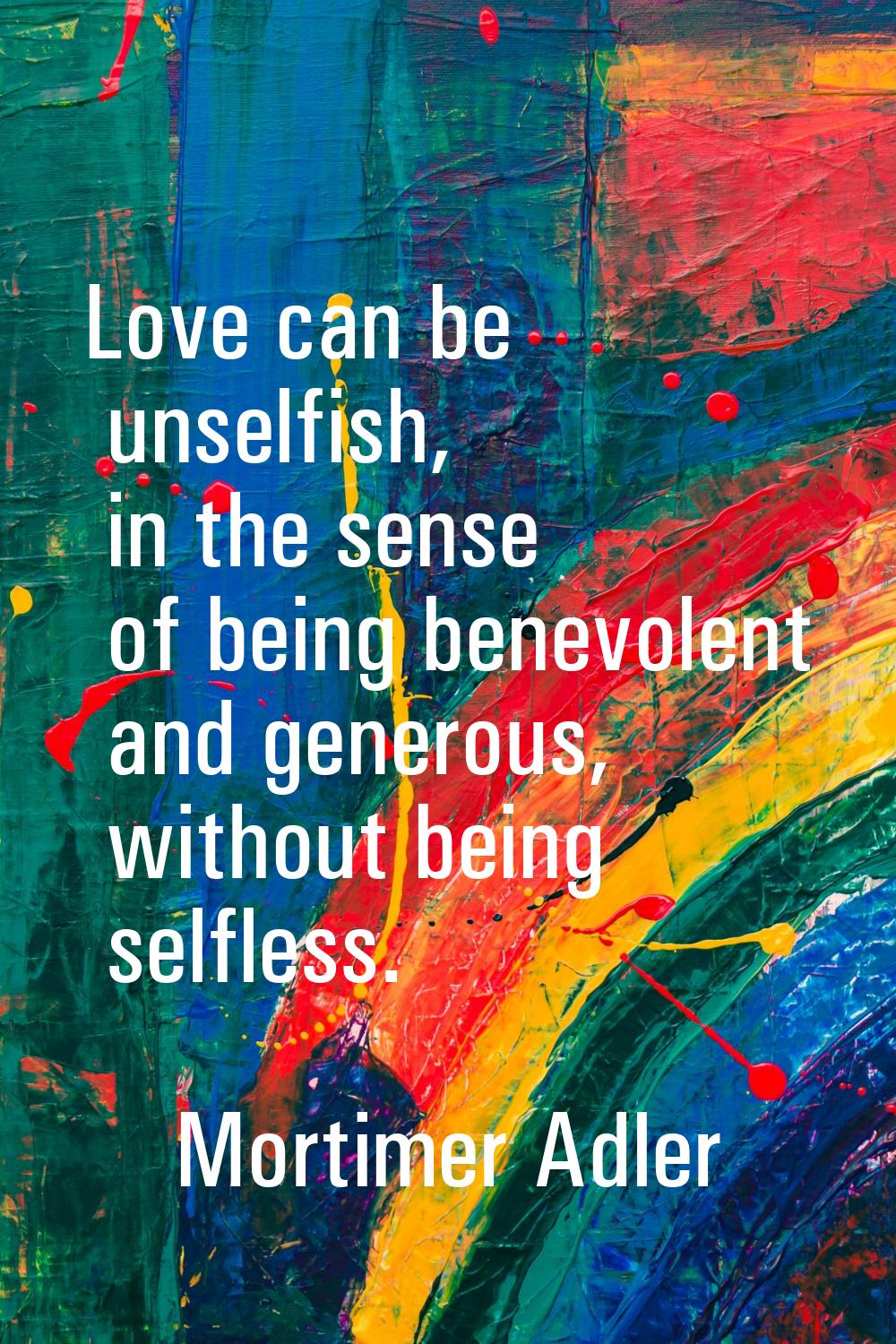 Love can be unselfish, in the sense of being benevolent and generous, without being selfless.
