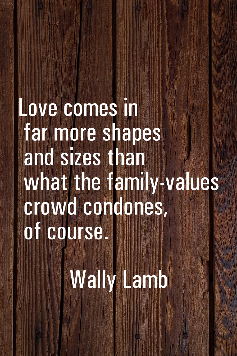 Love comes in far more shapes and sizes than what the family-values crowd condones, of course.