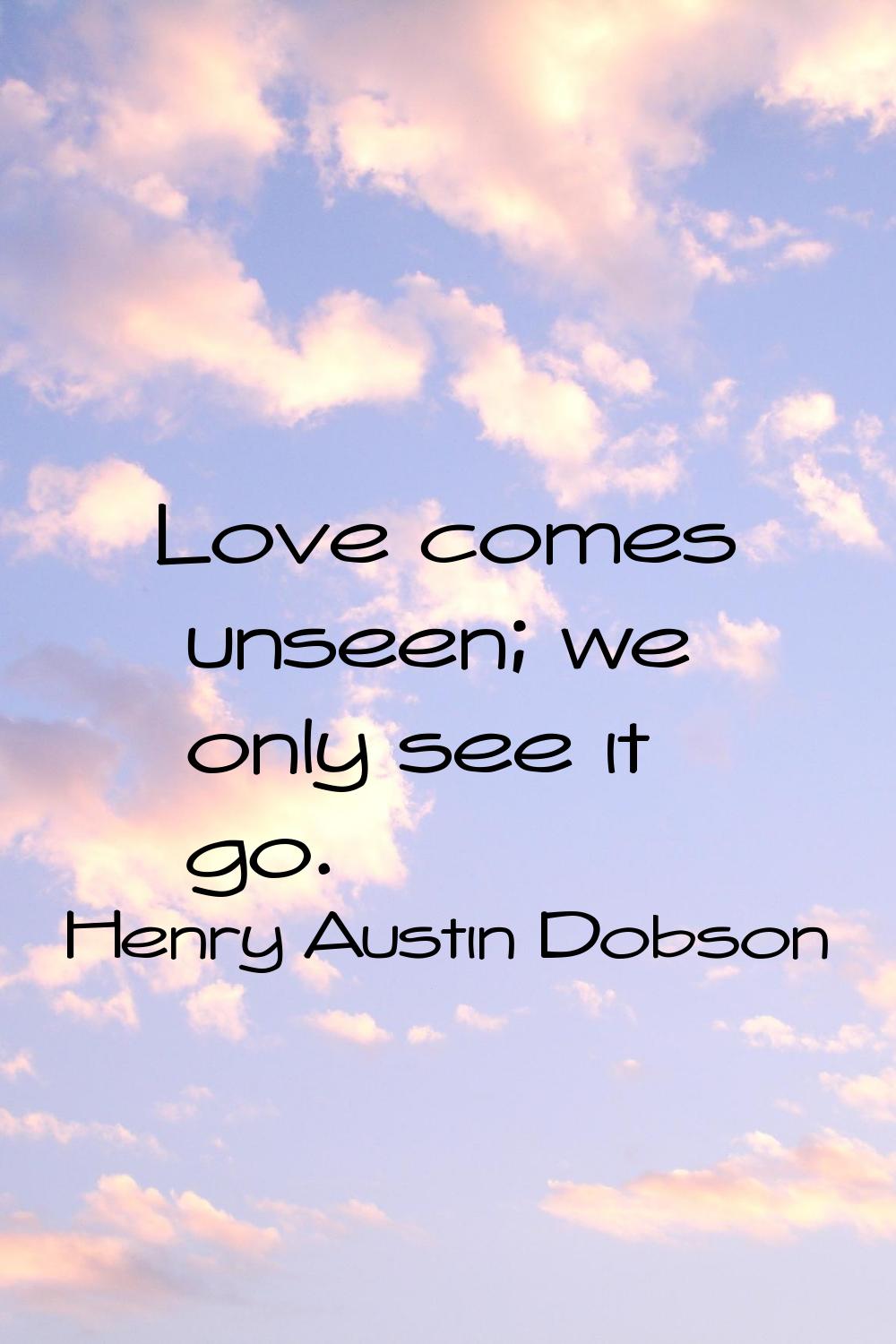 Love comes unseen; we only see it go.