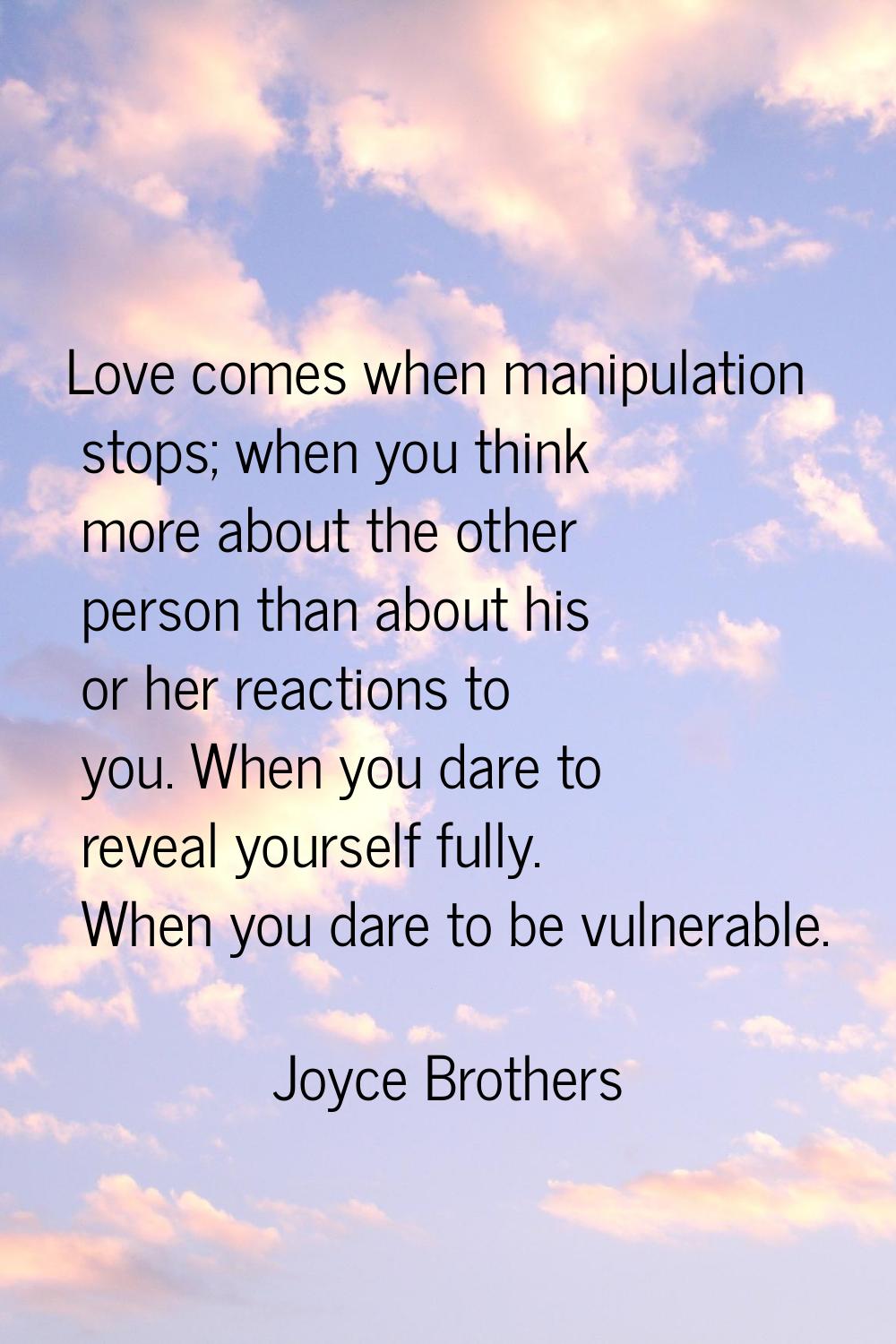 Love comes when manipulation stops; when you think more about the other person than about his or he