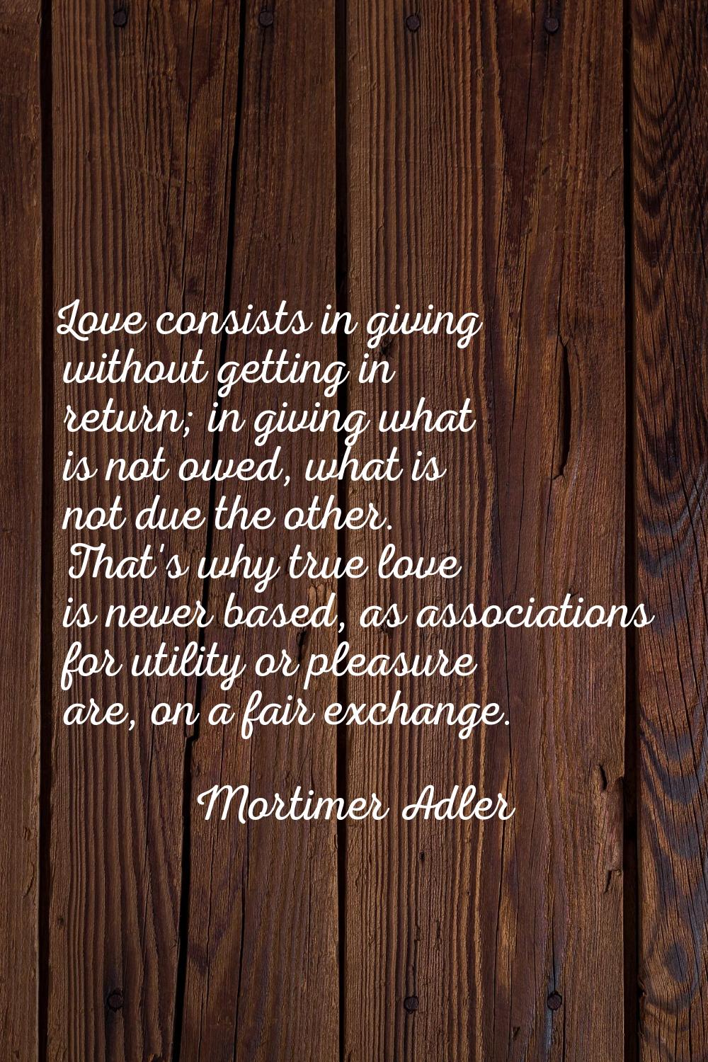 Love consists in giving without getting in return; in giving what is not owed, what is not due the 