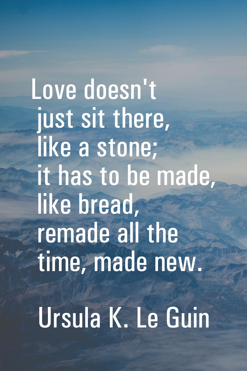 Love doesn't just sit there, like a stone; it has to be made, like bread, remade all the time, made