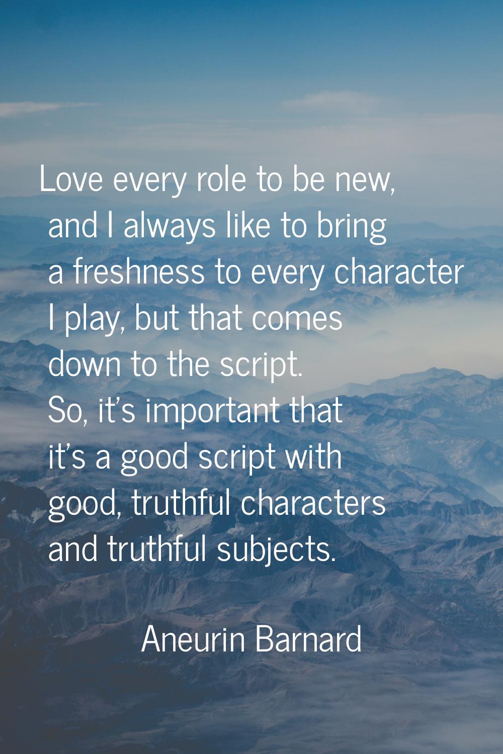 Love every role to be new, and I always like to bring a freshness to every character I play, but th