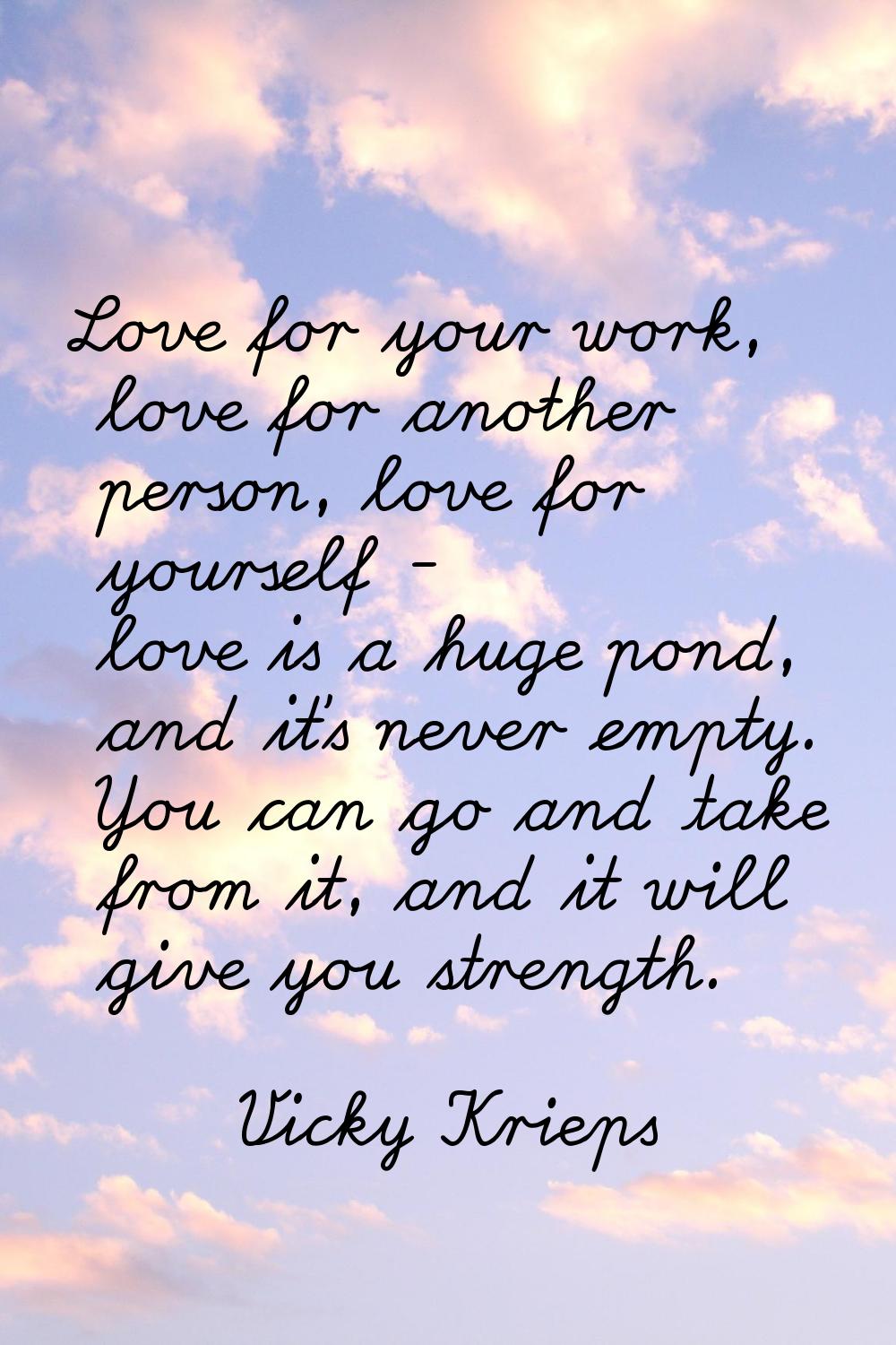 Love for your work, love for another person, love for yourself - love is a huge pond, and it's neve