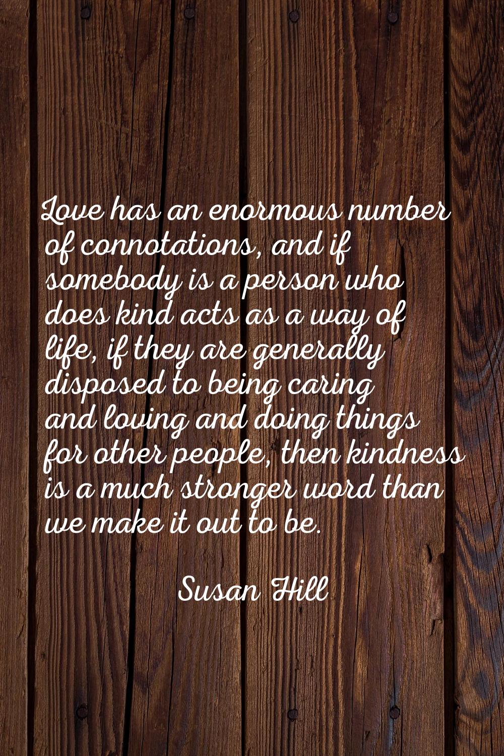 Love has an enormous number of connotations, and if somebody is a person who does kind acts as a wa