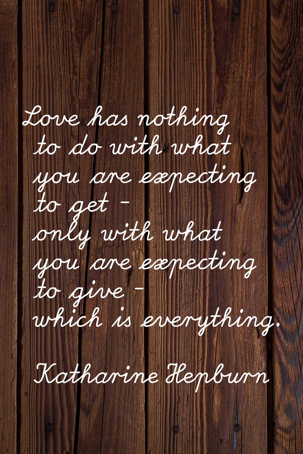 Love has nothing to do with what you are expecting to get - only with what you are expecting to giv