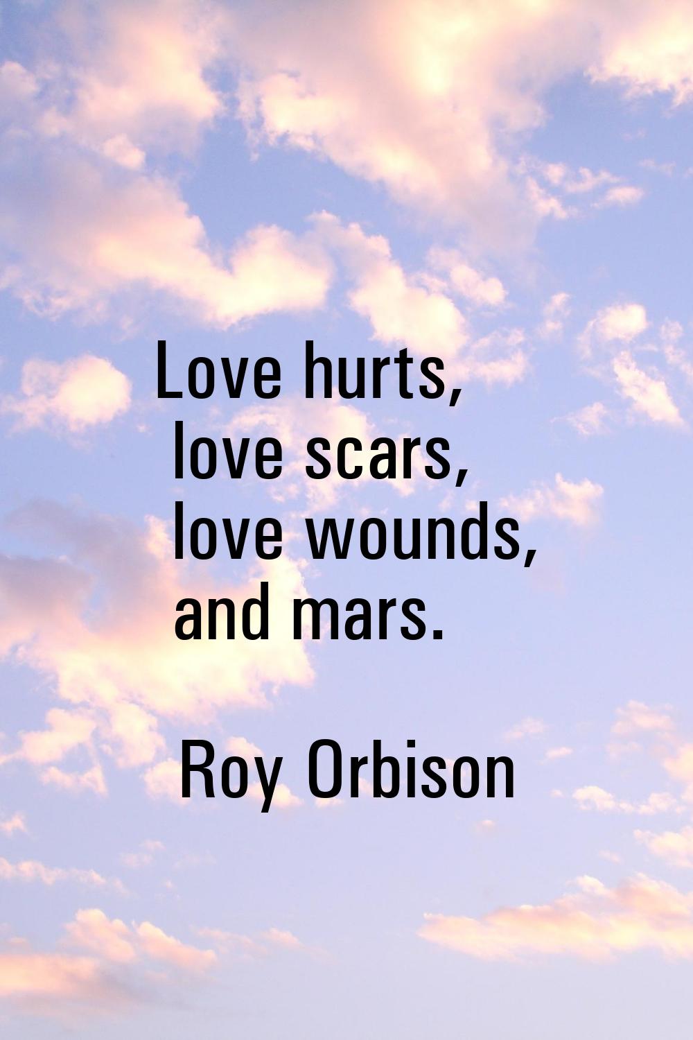Love hurts, love scars, love wounds, and mars.