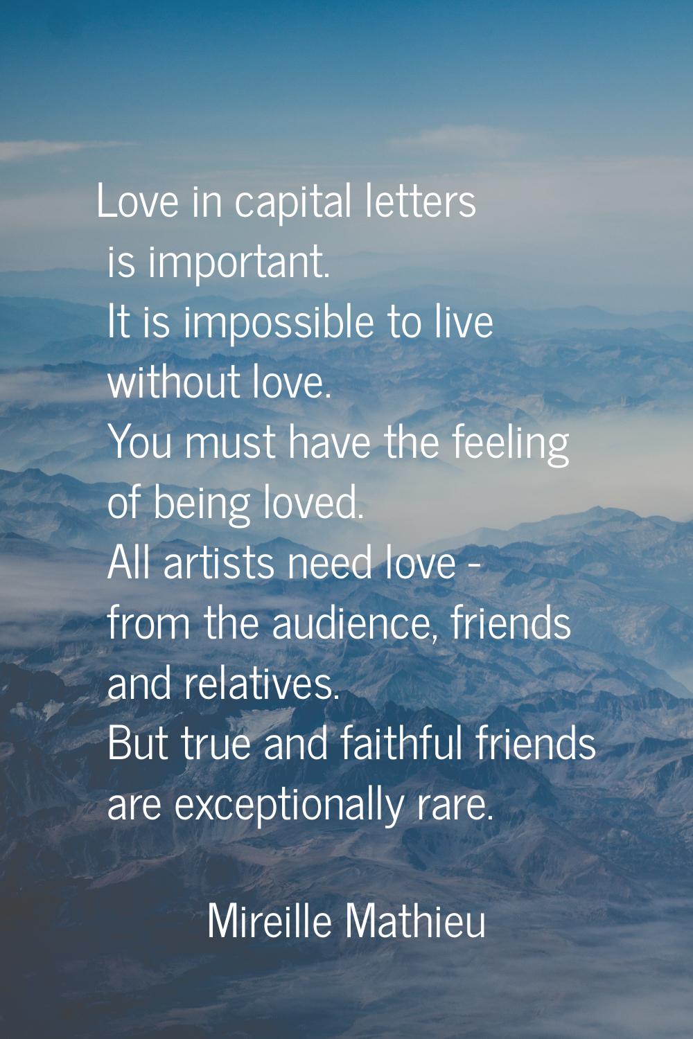 Love in capital letters is important. It is impossible to live without love. You must have the feel