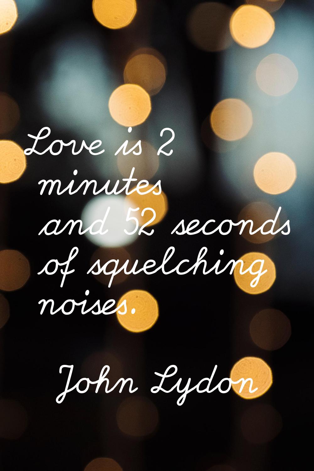 Love is 2 minutes and 52 seconds of squelching noises.