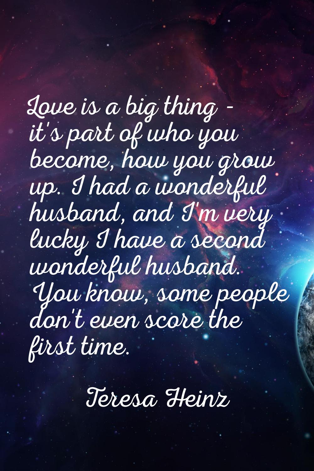 Love is a big thing - it's part of who you become, how you grow up. I had a wonderful husband, and 