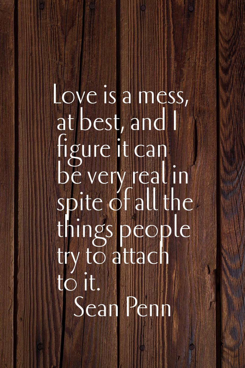 Love is a mess, at best, and I figure it can be very real in spite of all the things people try to 