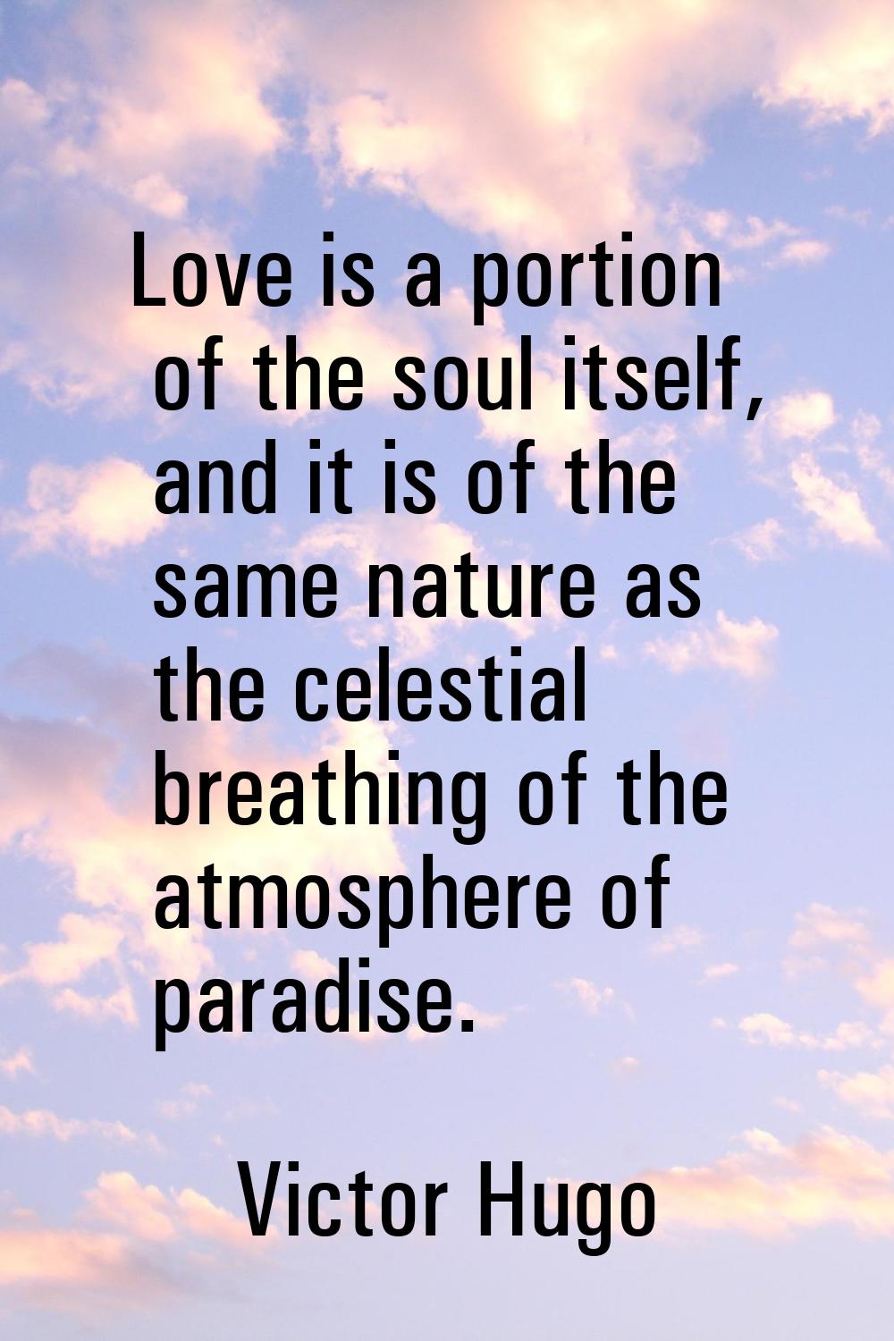 Love is a portion of the soul itself, and it is of the same nature as the celestial breathing of th
