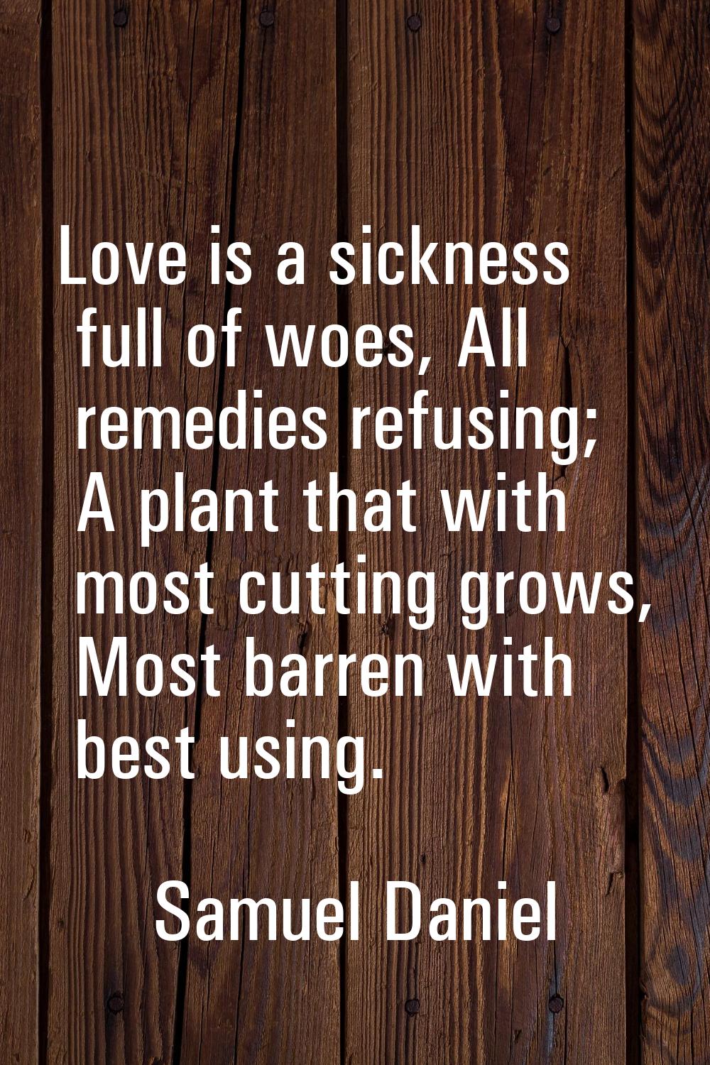 Love is a sickness full of woes, All remedies refusing; A plant that with most cutting grows, Most 