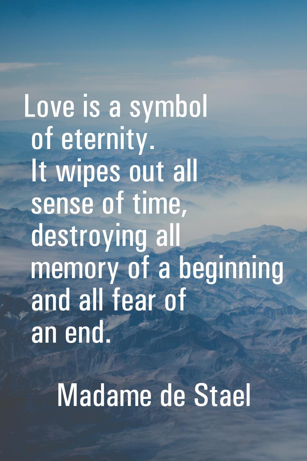 Love is a symbol of eternity. It wipes out all sense of time, destroying all memory of a beginning 