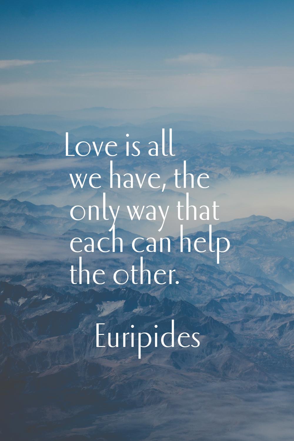 Love is all we have, the only way that each can help the other.