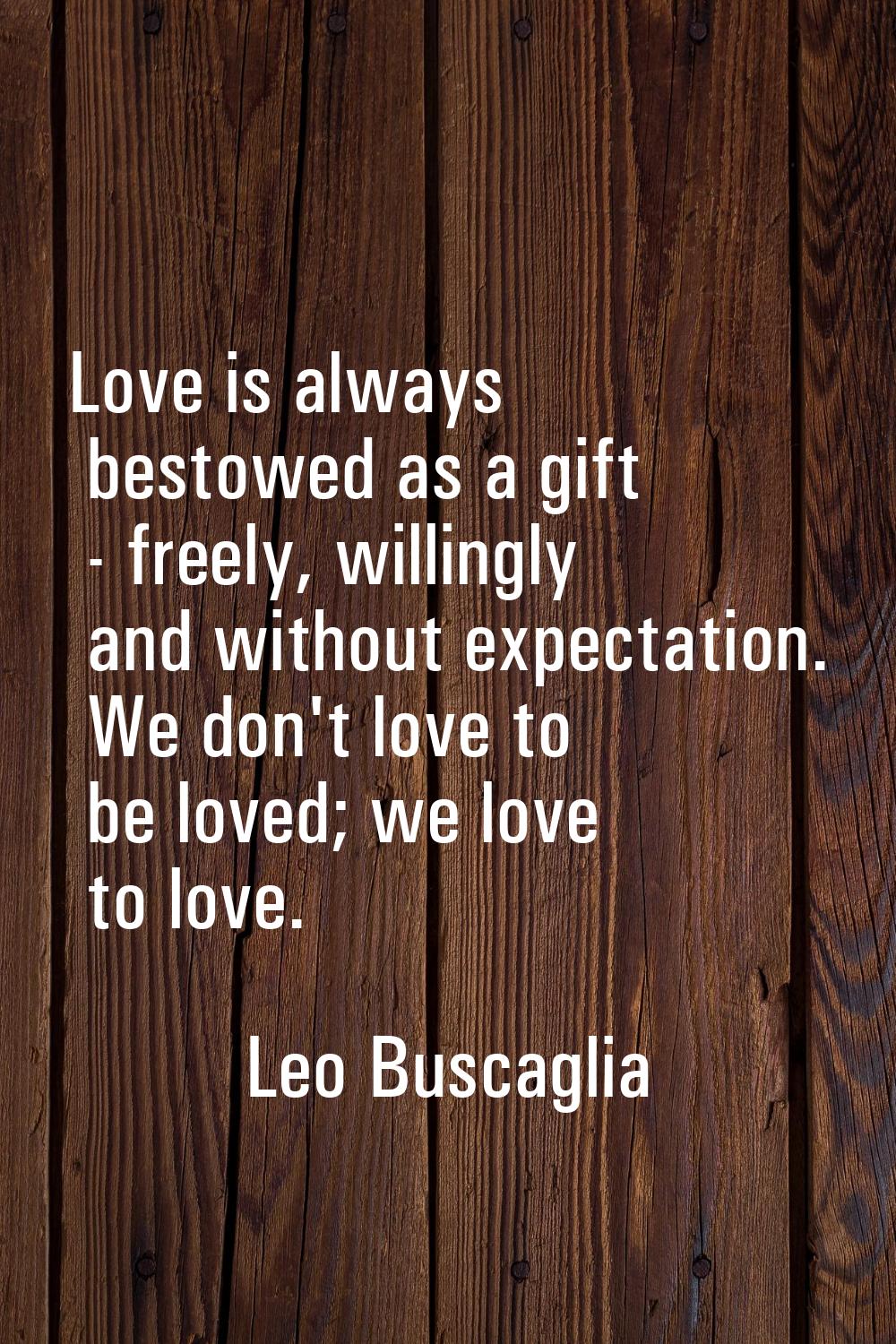 Love is always bestowed as a gift - freely, willingly and without expectation. We don't love to be 