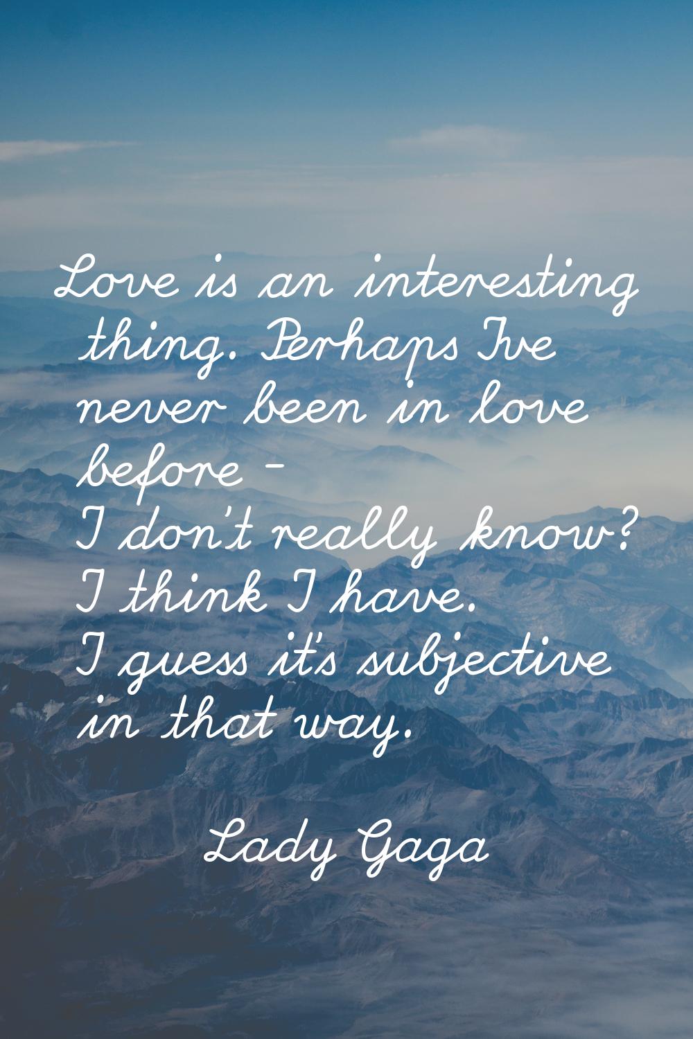 Love is an interesting thing. Perhaps I've never been in love before - I don't really know? I think